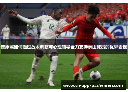 崔康熙如何通过战术调整与心理辅导全力支持泰山球员的优异表现