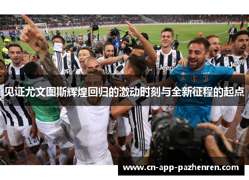 见证尤文图斯辉煌回归的激动时刻与全新征程的起点