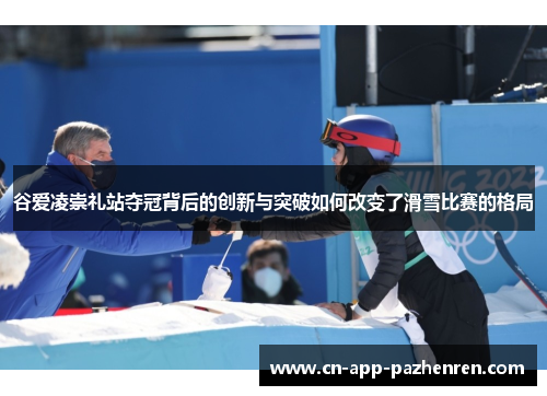 谷爱凌崇礼站夺冠背后的创新与突破如何改变了滑雪比赛的格局