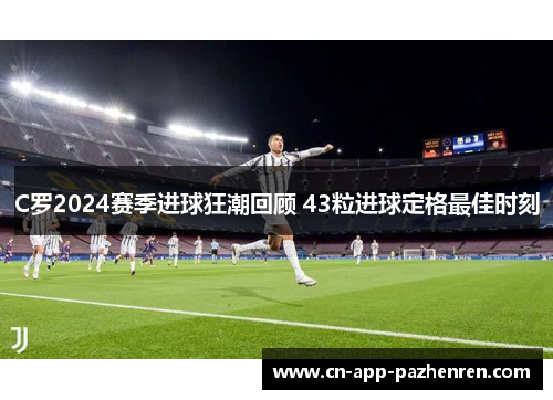 C罗2024赛季进球狂潮回顾 43粒进球定格最佳时刻