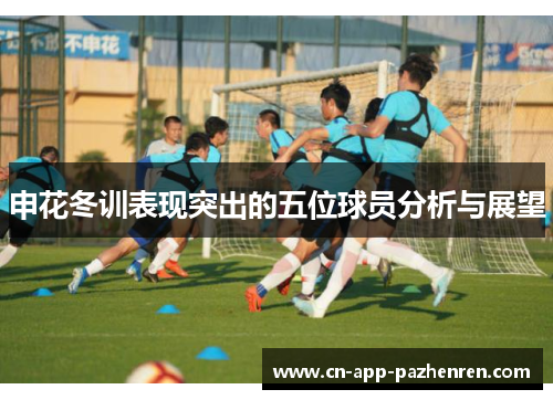 申花冬训表现突出的五位球员分析与展望