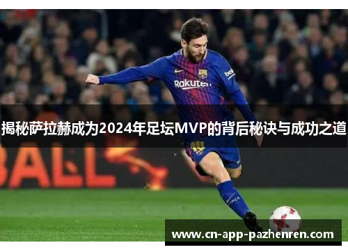 揭秘萨拉赫成为2024年足坛MVP的背后秘诀与成功之道
