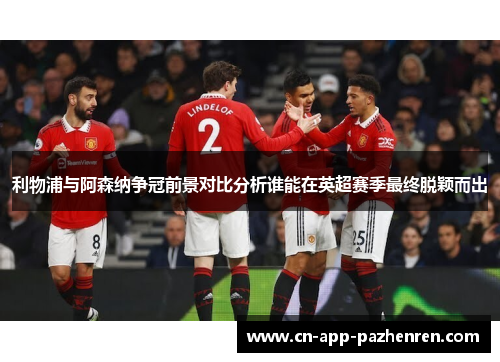 利物浦与阿森纳争冠前景对比分析谁能在英超赛季最终脱颖而出