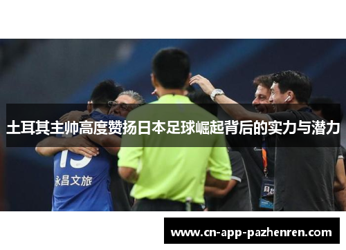 土耳其主帅高度赞扬日本足球崛起背后的实力与潜力