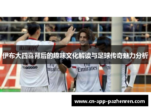 伊布大四喜背后的趣味文化解读与足球传奇魅力分析
