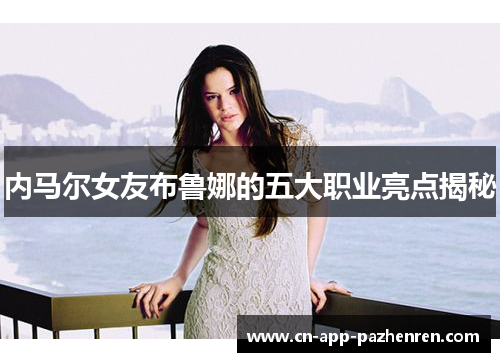 内马尔女友布鲁娜的五大职业亮点揭秘