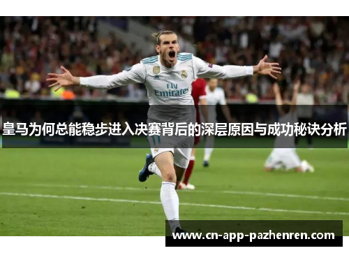 皇马为何总能稳步进入决赛背后的深层原因与成功秘诀分析