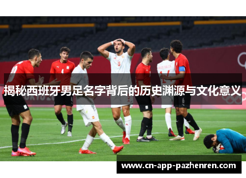 揭秘西班牙男足名字背后的历史渊源与文化意义