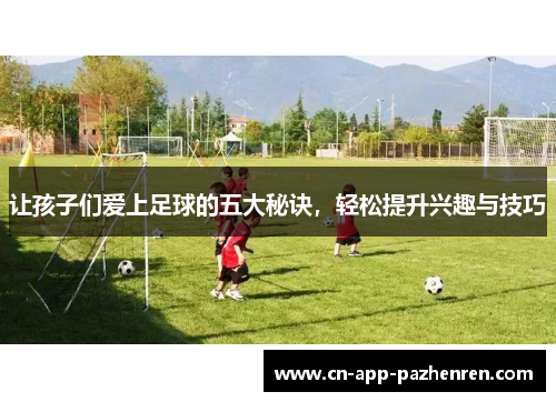 让孩子们爱上足球的五大秘诀，轻松提升兴趣与技巧