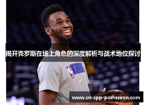 揭开克罗斯在场上角色的深度解析与战术地位探讨