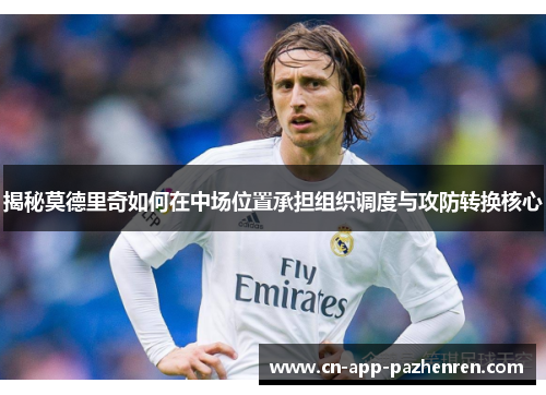 揭秘莫德里奇如何在中场位置承担组织调度与攻防转换核心