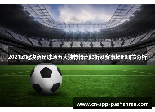 2021欧冠决赛足球场五大独特特点解析及赛事场地细节分析