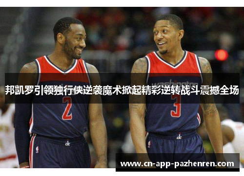邦凯罗引领独行侠逆袭魔术掀起精彩逆转战斗震撼全场