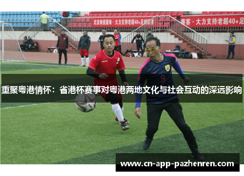 重聚粤港情怀：省港杯赛事对粤港两地文化与社会互动的深远影响