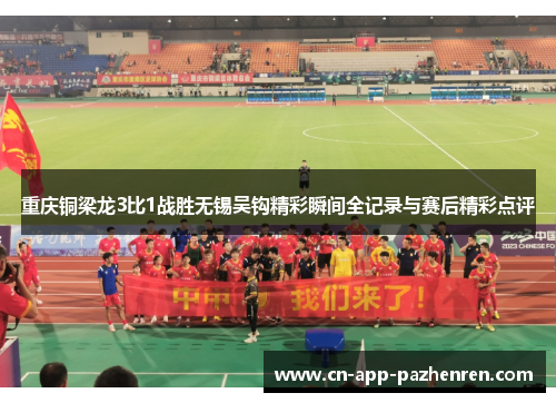 重庆铜梁龙3比1战胜无锡吴钩精彩瞬间全记录与赛后精彩点评