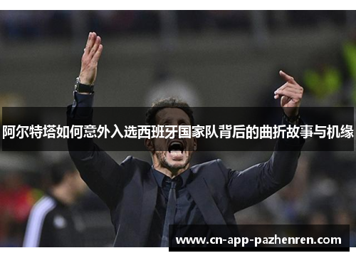 阿尔特塔如何意外入选西班牙国家队背后的曲折故事与机缘 阿尔特塔如何意外入选西班牙国家队背后的曲折故事与机缘