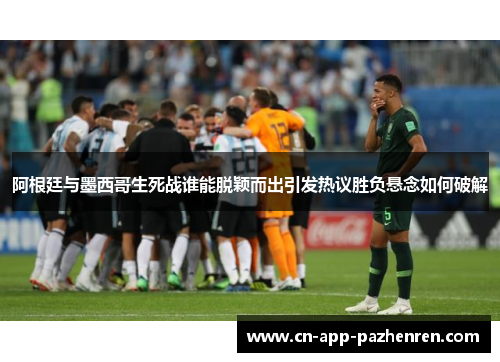 阿根廷与墨西哥生死战谁能脱颖而出引发热议胜负悬念如何破解 阿根廷与墨西哥生死战谁能脱颖而出引发热议胜负悬念如何破解