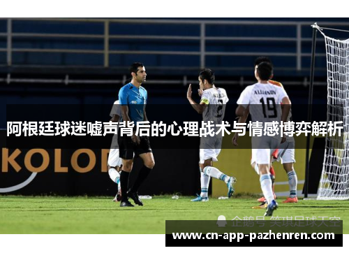 阿根廷球迷嘘声背后的心理战术与情感博弈解析