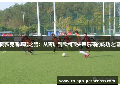 阿贾克斯崛起之路：从青训到欧洲顶尖俱乐部的成功之道
