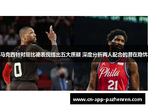 马克西针对恩比德表现提出五大质疑 深度分析两人配合的潜在隐忧 马克西针对恩比德表现提出五大质疑 深度分析两人配合的潜在隐忧