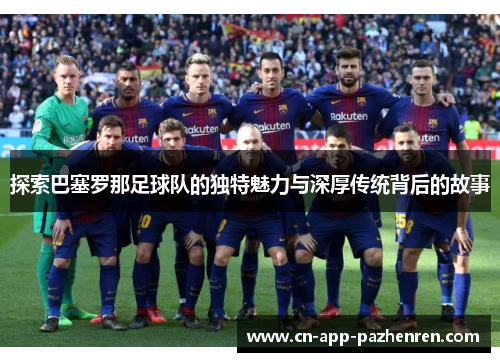 探索巴塞罗那足球队的独特魅力与深厚传统背后的故事