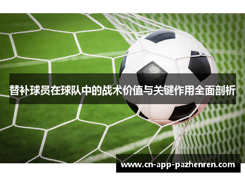替补球员在球队中的战术价值与关键作用全面剖析