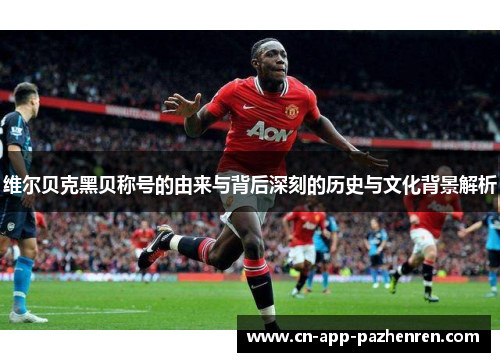 维尔贝克黑贝称号的由来与背后深刻的历史与文化背景解析 维尔贝克黑贝称号的由来与背后深刻的历史与文化背景解析