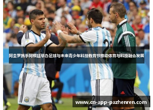 阿圭罗携手阿根廷举办足球与未来青少年科技教育节推动体育与科技融合发展