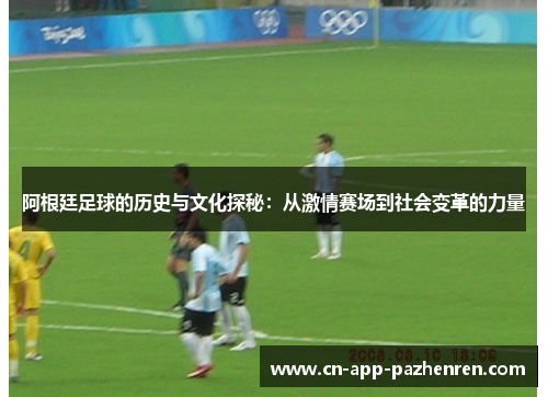 阿根廷足球的历史与文化探秘:从激情赛场到社会变革的力量 阿根廷足球的历史与文化探秘:从激情赛场到社会变革的力量
