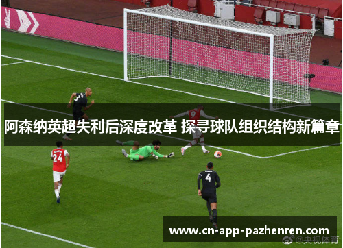 阿森纳英超失利后深度改革 探寻球队组织结构新篇章 阿森纳英超失利后深度改革 探寻球队组织结构新篇章