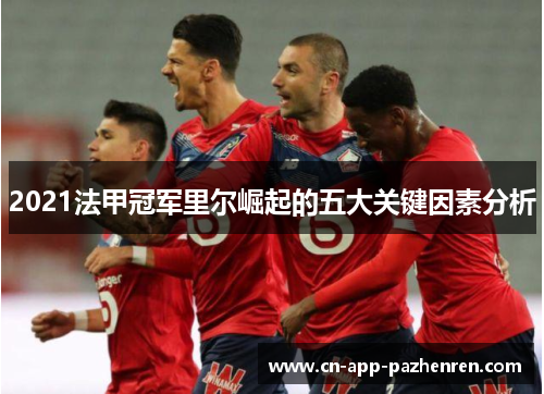 2021法甲冠军里尔崛起的五大关键因素分析 2021法甲冠军里尔崛起的五大关键因素分析