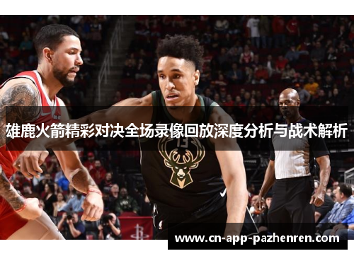 雄鹿火箭精彩对决全场录像回放深度分析与战术解析 雄鹿火箭精彩对决全场录像回放深度分析与战术解析