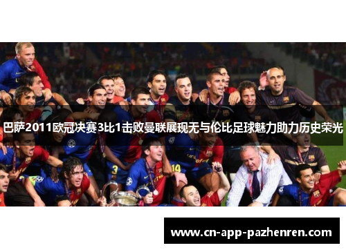 巴萨2011欧冠决赛3比1击败曼联展现无与伦比足球魅力助力历史荣光