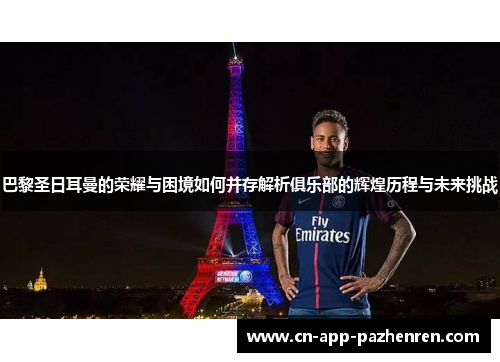 巴黎圣日耳曼的荣耀与困境如何并存解析俱乐部的辉煌历程与未来挑战