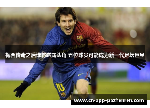 梅西传奇之后谁将崭露头角 五位球员可能成为新一代足坛巨星
