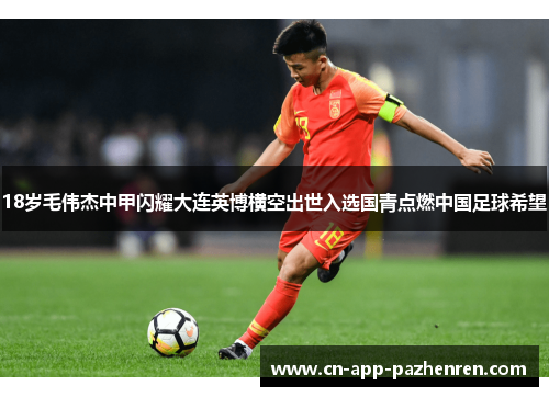18岁毛伟杰中甲闪耀大连英博横空出世入选国青点燃中国足球希望 18岁毛伟杰中甲闪耀大连英博横空出世入选国青点燃中国足球希望