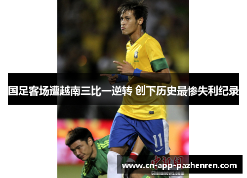 国足客场遭越南三比一逆转 创下历史最惨失利纪录 国足客场遭越南三比一逆转 创下历史最惨失利纪录