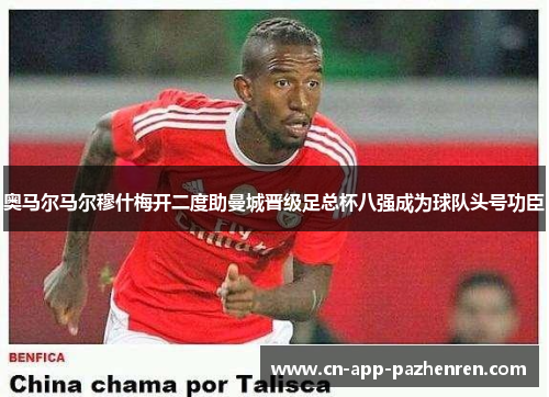 奥马尔马尔穆什梅开二度助曼城晋级足总杯八强成为球队头号功臣 奥马尔马尔穆什梅开二度助曼城晋级足总杯八强成为球队头号功臣