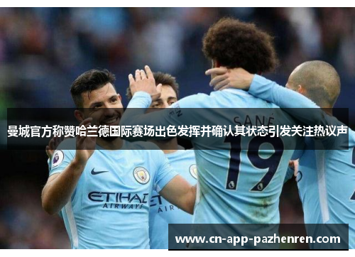 曼城官方称赞哈兰德国际赛场出色发挥并确认其状态引发关注热议声 曼城官方称赞哈兰德国际赛场出色发挥并确认其状态引发关注热议声