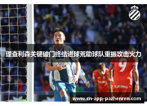 理查利森关键破门终结进球荒助球队重振攻击火力 理查利森关键破门终结进球荒助球队重振攻击火力