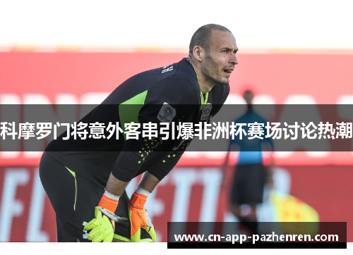 科摩罗门将意外客串引爆非洲杯赛场讨论热潮