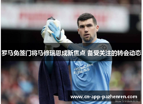 罗马免签门将马修瑞恩成新焦点 备受关注的转会动态 罗马免签门将马修瑞恩成新焦点 备受关注的转会动态