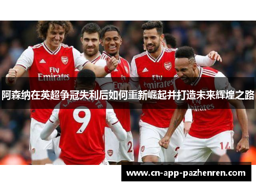 阿森纳在英超争冠失利后如何重新崛起并打造未来辉煌之路