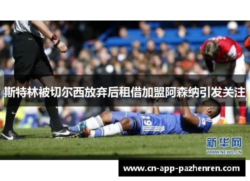 斯特林被切尔西放弃后租借加盟阿森纳引发关注 斯特林被切尔西放弃后租借加盟阿森纳引发关注